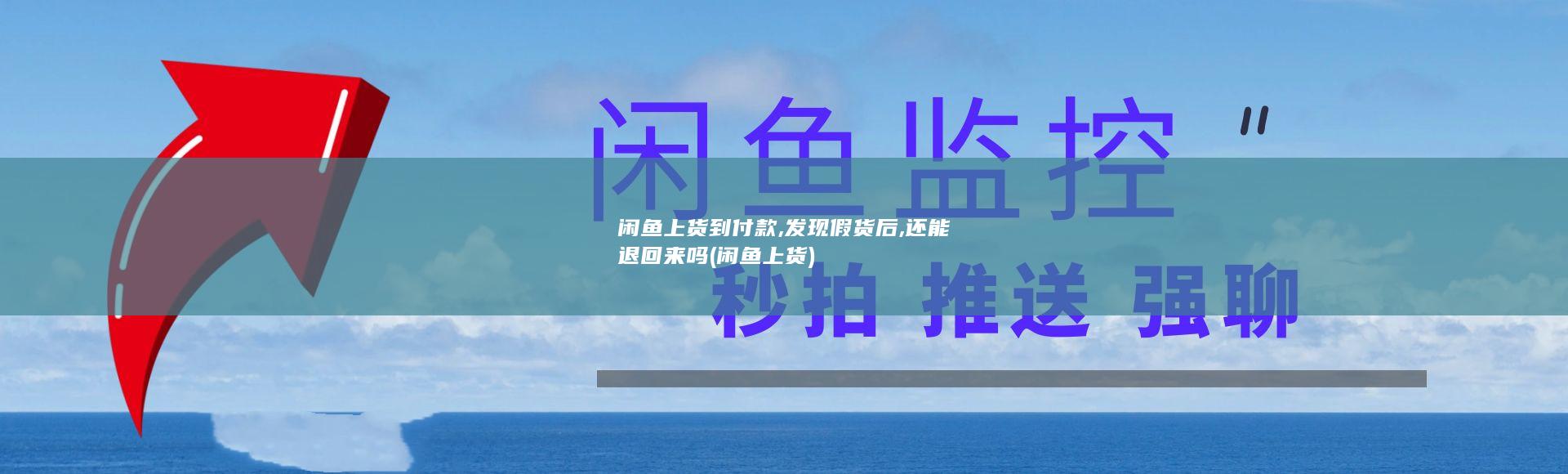 闲鱼上货到付款,发现假货后,还能退回来吗 (闲鱼上货)