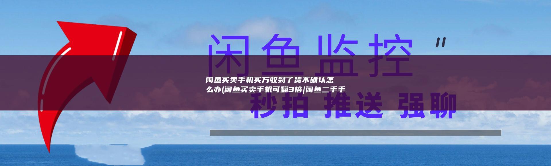 闲鱼买卖手机买方收到了货不确认怎么办 (闲鱼买卖手机可翻3倍|闲鱼二手手机居然如此暴利)