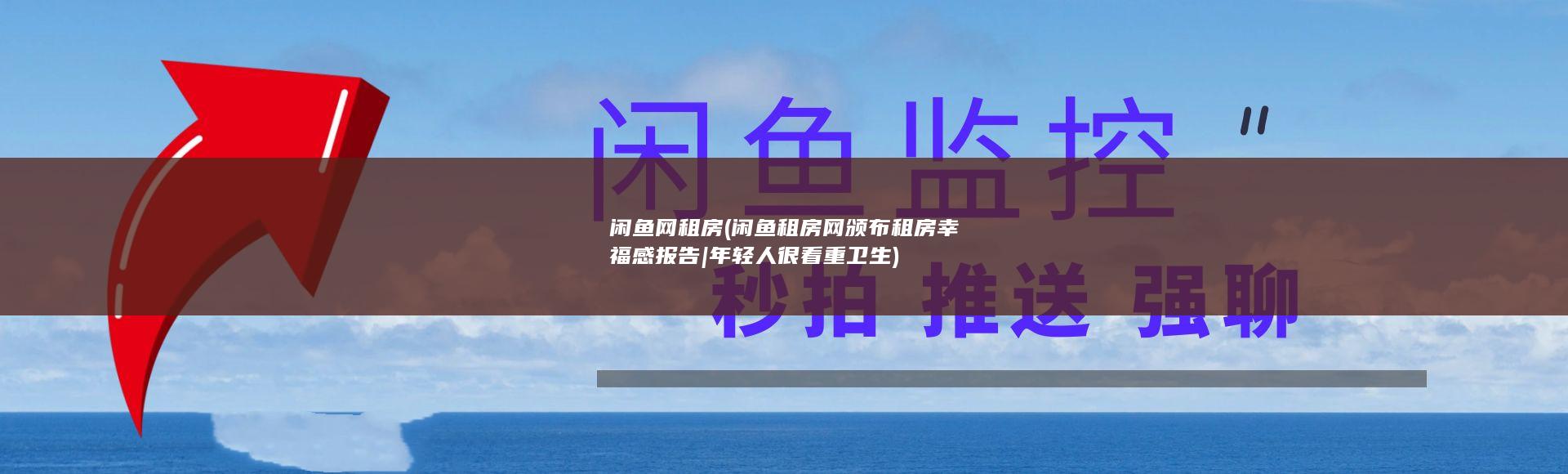 闲鱼网 租房 (闲鱼租房网颁布租房幸福感报告|年轻人很看重卫生)