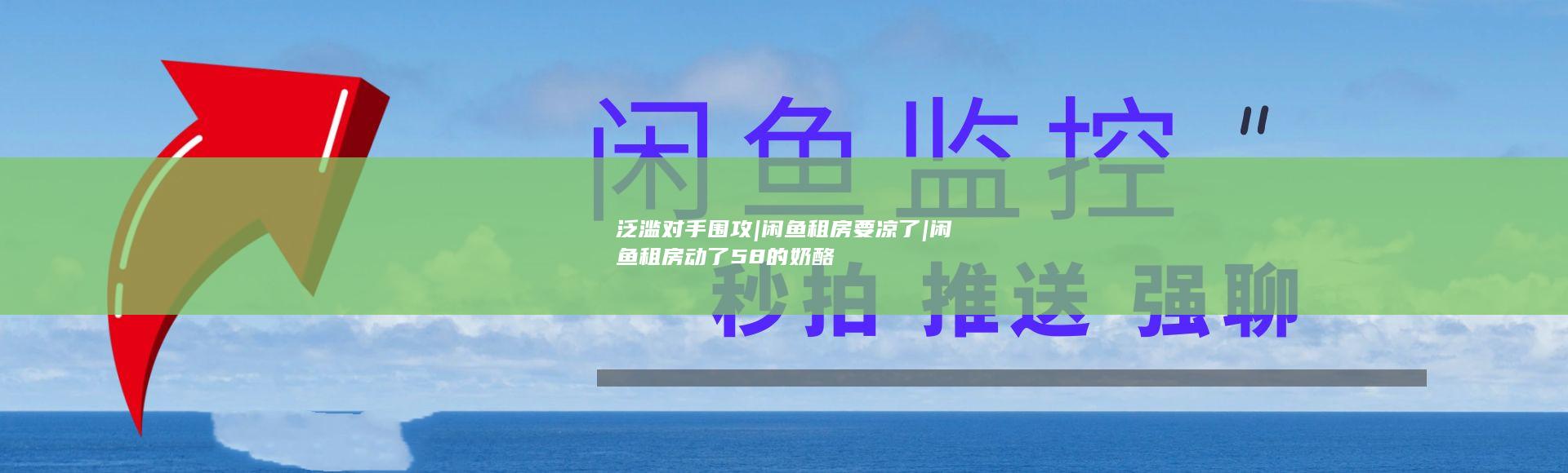 泛滥对手围攻|闲鱼租房要凉了|闲鱼租房动了58的奶酪