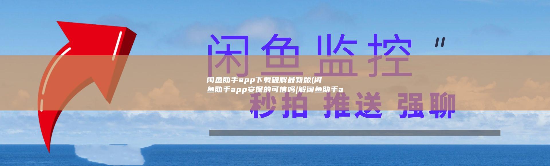 闲鱼助手app下载破解最新版 (闲鱼助手app安保的可信吗|解闲鱼助手app安保的性)