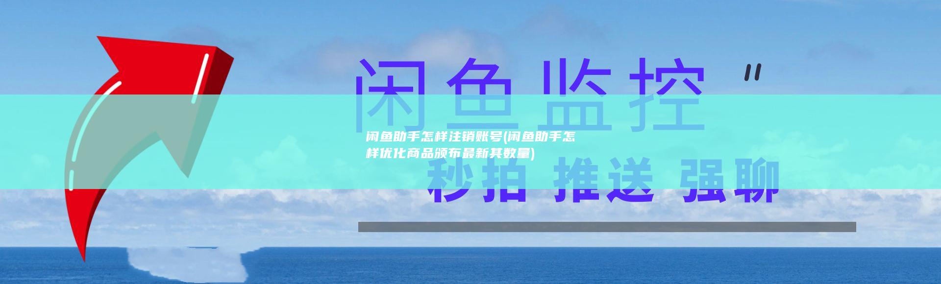 闲鱼助手怎样注销账号 (闲鱼助手怎样优化商品颁布最新其数量)