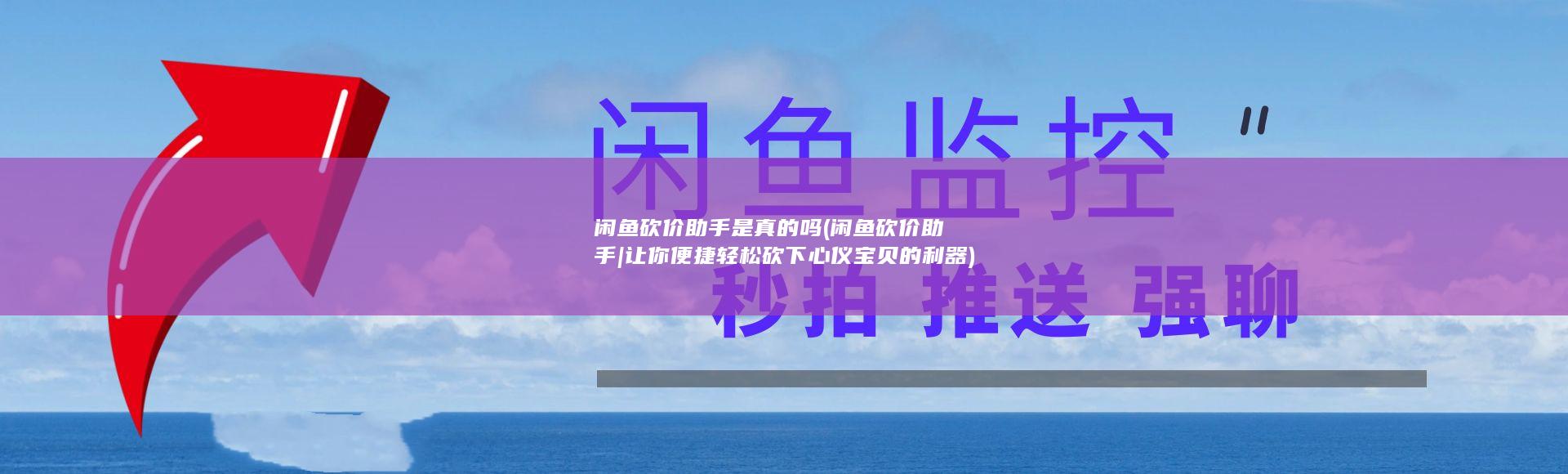 闲鱼砍价助手是真的吗 (闲鱼砍价助手|让你便捷轻松砍下心仪宝贝的利器)