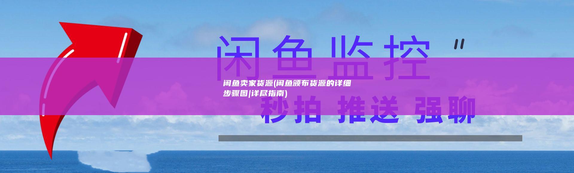 闲鱼卖家货源 (闲鱼颁布货源的详细步骤图|详尽指南)