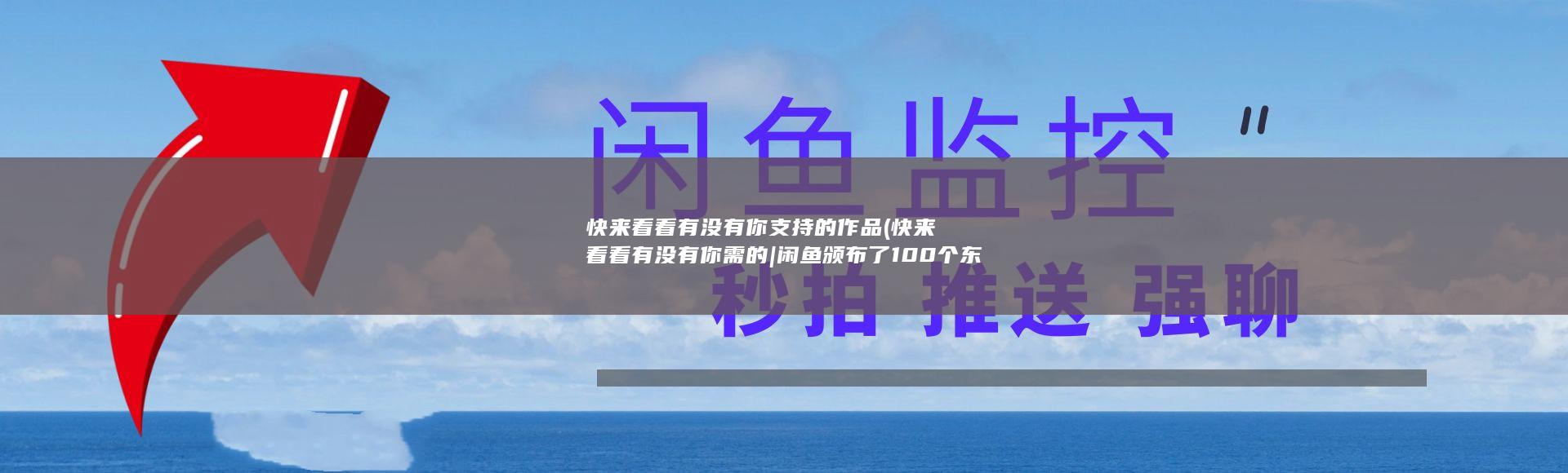 快来看看有没有你支持的作品 (快来看看有没有你需的|闲鱼颁布了100个东西|少量地二手东西高价发售)