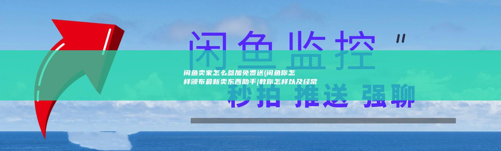 闲鱼卖家怎么参加免费送 (闲鱼你怎样颁布最新卖东西助手|教你怎样以及经常使用闲鱼颁布最新卖东西的小助手)