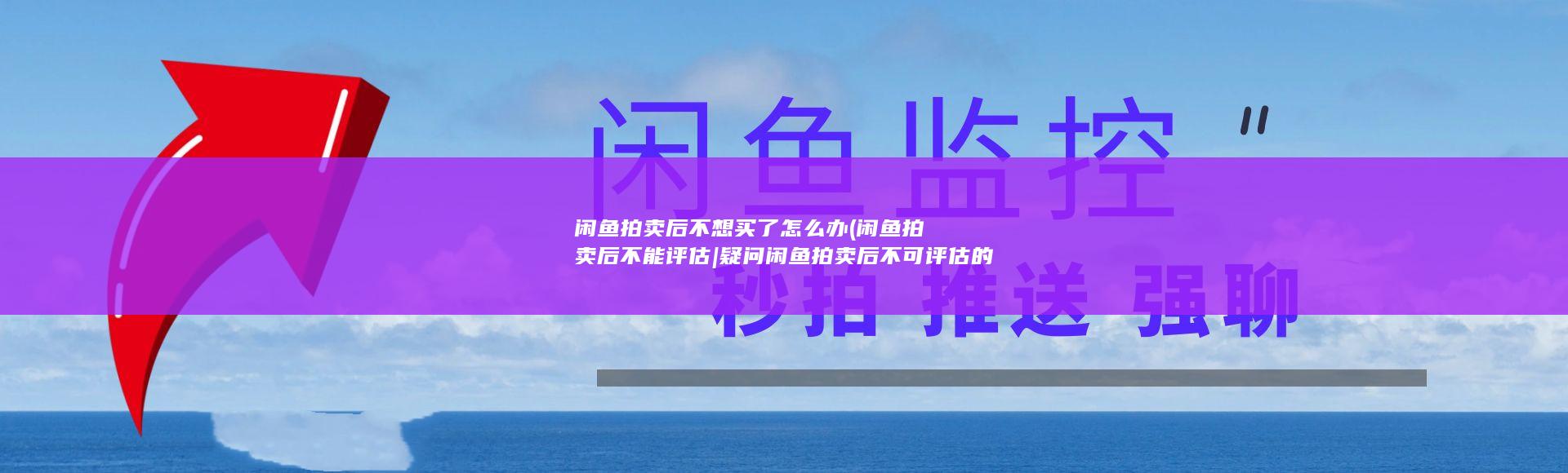 闲鱼拍卖后不想买了怎么办 (闲鱼拍卖后不能评估|疑问闲鱼拍卖后不可评估的处置)