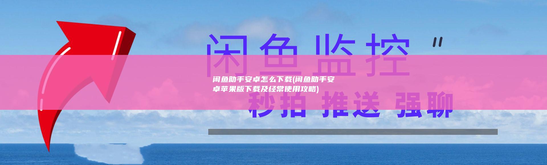 闲鱼助手安卓怎么下载 (闲鱼助手安卓苹果版下载及经常使用攻略)