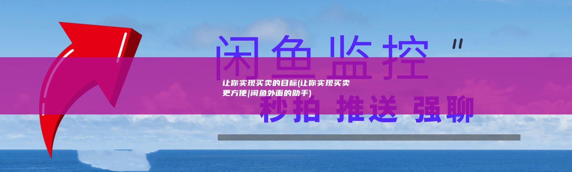 让你实现买卖的目标 (让你实现买卖更方便|闲鱼外面的助手)